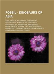 Fossil - Dinosaurs of Asia Achillobator, Anchiornis, Asiamericana, Asiatosaurus, Avimimus, Bactrosaurus, Bagaceratops, Bagaraatan, Bakesaurus, Beipiaosaurus, Beishanlong, Borealosaurus, Caudipteryx, Chialingosaurus, Chilantaisaurus, Chinshakiangosaurus,,1234775255,9781234775254
