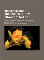 Incidents and Anecdotes of Rev. Edward T. Taylor; For Over Forty Years Pastor of the Seaman's Bethel, Boston,1150449640,9781150449642