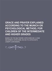 Grace and Prayer Explained According to the Munich or Psychological Method, for Children of the Intermediate and Higher Grades; Based on the Baltimore Catechism (No. 2) and Deharbe's Catechism an Aid to Catechists,1151683302,9781151683304
