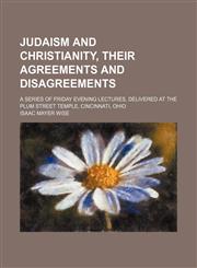 Judaism and Christianity, Their Agreements and Disagreements; A Series of Friday Evening Lectures, Delivered at the Plum Street Temple, Cincinnati, Ohio,1151717088,9781151717085