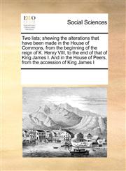 Two lists; shewing the alterations that have been made in the House of Commons, from the beginning of the reign of K. Henry VIII, to the end of that of King James I. And in the House of Peers, from the accession of King James I,117119529X,9781171195290