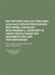 Die Tertiärflora auf der Insel Java nach den Entdeckungen des Herrn Junghuhn beschrieben u. erörtert in ihrem Verhältnisse zur Gesammtflora der Tertiärperiode; Mit 14 farbig gedruckten Tafeln,1230116591,9781230116594