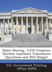 House Hearing, 112th Congress Election Assistance Commission Operations and 2012 Budget,1287304265,9781287304265