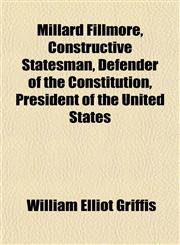 Millard Fillmore, Constructive Statesman, Defender of the Constitution, President of the United States,115267028X,9781152670280