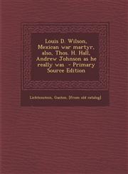 Louis D. Wilson, Mexican War Martyr, Also, Thos. H. Hall, Andrew Johnson as He Really Was - Primary Source Edition,1295348845,9781295348848