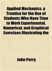 Applied Mechanics, a Treatise for the Use of Students Who Have Time to Work Experimental, Numerical, and Graphical Exercises Illustrating the,1154631109,9781154631104