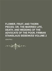 Flower, fruit, and thorn pieces;  or, The married life, death, and wedding of the advocate of the poor, Firmian Stanislaus Siebenkäs Volume 2,1151052574,9781151052575