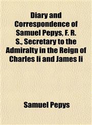 Diary and Correspondence of Samuel Pepys, F. R. S., Secretary to the Admiralty in the Reign of Charles Ii and James Ii,1152014757,9781152014756