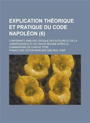Explication Theorique Et Pratique Du Code Napoleon; Contenant L'Analyse Critique Des Auteurs Et de La Jurisprudence Et Un Traite Resume Apres Le Comme,1234550792,9781234550790