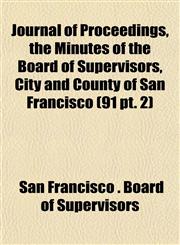 Journal of Proceedings, the Minutes of the Board of Supervisors, City and County of San Francisco (91 pt. 2),1153504588,9781153504584