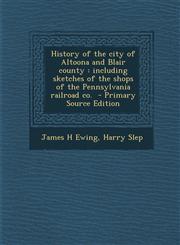 History of the City of Altoona and Blair County Including Sketches of the Shops of the Pennsylvania Railroad Co. - Primary Source Edition,1295515253,9781295515257