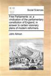 Free Parliaments or, a vindication of the parliamentary constitution of England; in answer to certain visionary plans of modern reformers.,1170398073,9781170398074