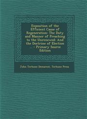 Exposition of the Efficient Cause of Regeneration The Duty and Manner of Preaching to the Unrenewed: And the Doctrine of Election ... - Primary Source Edition,1294285505,9781294285502