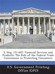 S. Hrg. 111-647 Financial Services and Products: The Role of the Federal Trade Commission in Protecting Consumers,1287327923,9781287327929