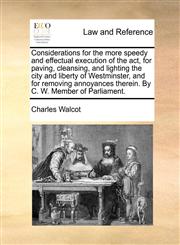 Considerations for the more speedy and effectual execution of the act, for paving, cleansing, and lighting the city and liberty of Westminster, and for removing annoyances therein. By C. W. Member of Parliament.,1170029493,9781170029497
