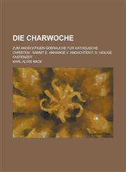 Die Charwoche; Zum Andachtigen Gebrauche Fur Katholische Christen Sammt E. Anhange V. Andachten F. D. Heilige Fastenzeit,1234871696,9781234871697