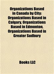 Organizations Based in Canada by City Organizations Based in Calgary, Organizations Based in Edmonton, Organizations Based in Greater Sudbury,1157899374,9781157899372