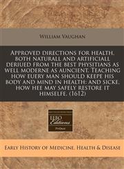 Approved directions for health, both naturall and artificiall deriued from the best physitians as well moderne as auncient. Teaching how euery man should keepe his body and mind in health and sicke, how hee may safely restore it himselfe. (1612),1171339801,9781171339809
