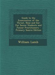 Guide to the Examination of the Throat, Nose and Ear For Senior Students and Junior Practitioners - Primary Source Edition,1294904248,9781294904243