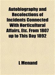 Autobiography and Recolections of Incidents Connected With Horticultural Affairs, Etc. From 1807 up to This Day 1892,1155053850,9781155053851