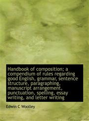 Handbook of composition; a compendium of rules regarding good English, grammar, sentence structure, paragraphing, manuscript arrangement, punctuation, spelling, essay writing, and letter writing,111789889X,9781117898896