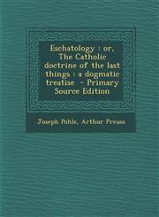 Eschatology Or, the Catholic Doctrine of the Last Things: A Dogmatic Treatise - Primary Source Edition,129376891X,9781293768914