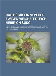 Das Buchlein Von Der Ewigen Weisheit Durch Heinrich Suso; Mit Einer Zugabe Aus Suso's Predigten Und Briefen,1235205436,9781235205439