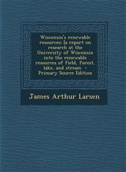 Wisconsin's Renewable Resources; [A Report on Research at the University of Wisconsin Into the Renewable Resources of Field, Forest, Lake, and Stream,1287837832,9781287837831