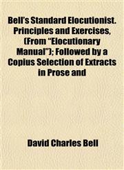 Bell's Standard Elocutionist. Principles and Exercises, (From "Elocutionary Manual"); Followed by a Copius Selection of Extracts in Prose and,1154636607,9781154636604