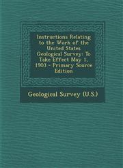 Instructions Relating to the Work of the United States Geological Survey To Take Effect May 1, 1903 - Primary Source Edition,1295018640,9781295018642