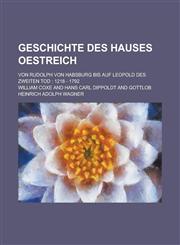 Geschichte Des Hauses Oestreich; Von Rudolph Von Habsburg Bis Auf Leopold Des Zweiten Tod 1218 - 1792,1154611817,9781154611816