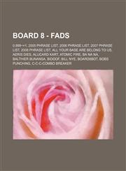 Board 8 - Fads 0.999~=1, 2005 Phrase List, 2006 Phrase List, 2007 Phrase List, 2008 Phrase List, ALL YOUR BASE ARE BELONG TO US, Aeris dies, Alucard Kart, Atomic Fire, BA NA NA, Balthier Bunansa, Bidoof, Bill Nye, Board8bot, Bobs punching, C-C-C-Combo Br,1234747200,9781234747206