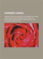 Ganges Canal; A Disquisition on the Heads of the Ganges and Jumna Canals, North-Western Provinces, in Reply to Strictures by Major-General Sir Arthur,1151678309,9781151678300