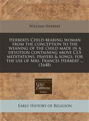 Herberts Child-bearing woman from the conception to the weaning of the child made in a devotion containing above CLX meditations, prayers & songs, for the use of Mrs. Frances Herbert ... (1648),1240797850,9781240797851