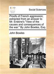 Proofs of French aggression; extracted from an answer to Mr. Erskine's "View of the causes and consequences of the war." By John Bowles, Esq.,1140688421,9781140688426