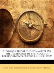 Hearings Before the Committee On the Territories of the House of Representatives On the Bill H.R. 18526,1143968972,9781143968976