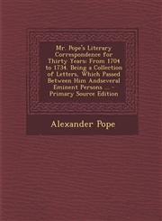 Mr. Pope's Literary Correspondence for Thirty Years From 1704 to 1734. Being a Collection of Letters, Which Passed Between Him Andseveral Eminent Per,1295557665,9781295557660