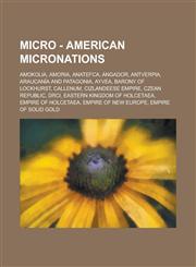 Micro - American micronations Amokolia, Amoria, Anatefca, Angador, Antverpia, Araucanía and Patagonia, Ayvea, Barony of Lockhurst, Callenum, Cizlandeese Empire, Czean Republic, DRCI, Eastern Kingdom of Holcetaea, Empire of Holcetaea,1234723298,9781234723293