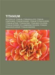 Titanium Isotopes of titanium, Titanium alloys, Titanium compounds, Titanium dioxide, Titanium tetrachloride, Titanium nitride, Titanium ring,1156798027,9781156798027