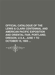 Official catalogue of the Lewis & CLark Centennial and American Pacific Exposition and Oriental Fair, Portland, Oregon, U.S.A., June 1 to October 15, 1905,1130278611,9781130278613