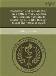 Production and consumption on a 19th-century Spanish New Mexican homestead Exploring daily life through faunal and floral analyses.,124897462X,9781248974629