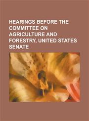 Hearings Before the Committee on Agriculture and Forestry, United States Senate,1234120348,9781234120344