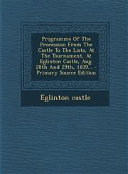 Programme of the Procession from the Castle to the Lists, at the Tournament, at Eglinton Castle, Aug. 28th and 29th, 1839... - Primary Source Edition,1294380052,9781294380054
