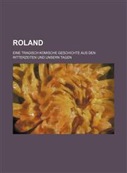 Roland; eine tragisch komische Geschichte aus den Ritterzeiten und unsern Tagen,1231008296,9781231008294