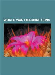 World War I Machine Guns Lewis Gun, Chauchat, Vickers Machine Gun, M1895 Colt-Browning Machine Gun, MG 08, M1917 Browning Machine Gun, Maxim Gu,1230516093,9781230516097