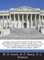 Geology and Mineral Resources of the Lemhi Pass Thorium District, Idaho and Montana, with a Section on Description on Selected Thorium Veins Usgs Pro,1287002099,9781287002093