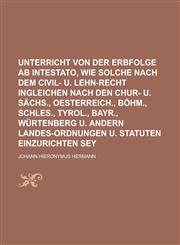 Unterricht von der Erbfolge ab intestato, wie solche nach dem Civil- u. Lehn-Recht ingleichen nach den Chur- u. Sächs., Oesterreich., Böhm., Schles., Tyrol., Bayr., Würtenberg u. andern Landes-Ordnungen u. Statuten einzurichten sey,123009640X,9781230096407