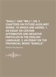 "Shall" and "Will";  or, 2 chapters on future auxiliary verbs to which are added, 1. An essay on certain affirmative and negative particles in the English language. 2. An essay on the provincial word "songle",1236463994,9781236463999