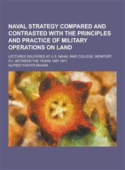 Naval Strategy Compared and Contrasted with the Principles and Practice of Military Operations on Land; Lectures Delivered at U.S. Naval War College,,1230396934,9781230396934
