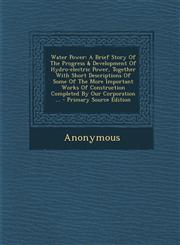 Water Power A Brief Story Of The Progress & Development Of Hydro-electric Power, Together With Short Descriptions Of Some Of The More Important Works Of Construction Completed By Our Corporation ... - Primary Source Edition,1295872897,9781295872893